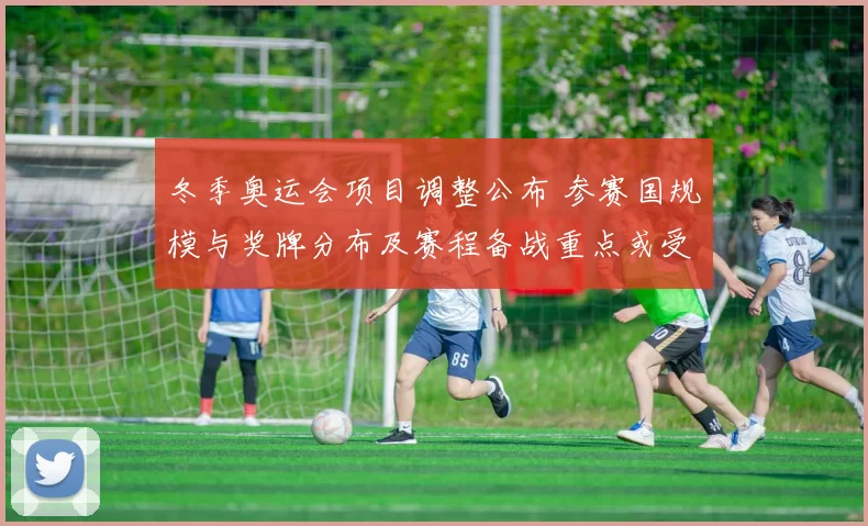 冬季奥运会项目调整公布 参赛国规模与奖牌分布及赛程备战重点或受影响