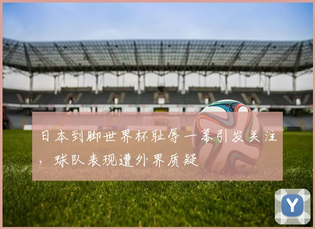 日本到脚世界杯耻辱一幕引发关注，球队表现遭外界质疑
