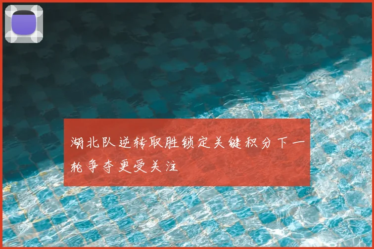 湖北队逆转取胜锁定关键积分下一轮争夺更受关注