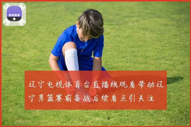 辽宁电视体育台直播线观看带动辽宁男篮赛前备战后续看点引关注