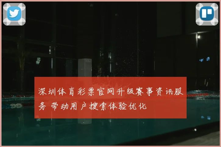 深圳体育彩票官网升级赛事资讯服务 带动用户搜索体验优化