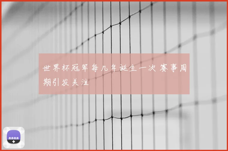 世界杯冠军每几年诞生一次 赛事周期引发关注
