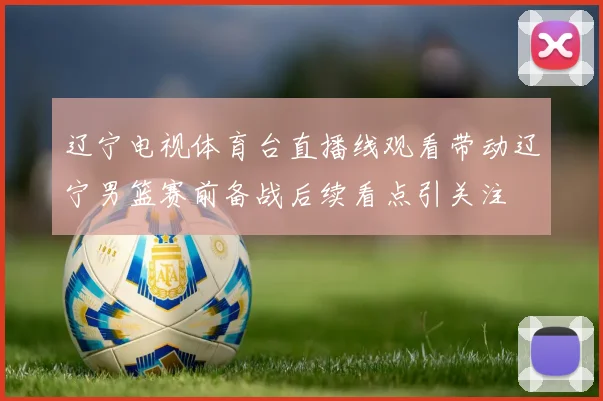 辽宁电视体育台直播线观看带动辽宁男篮赛前备战后续看点引关注