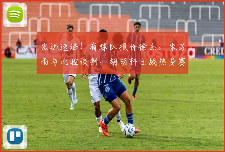宏远速递!有球队报价徐杰,朱芳雨与北控谈判,胡明轩出战热身赛