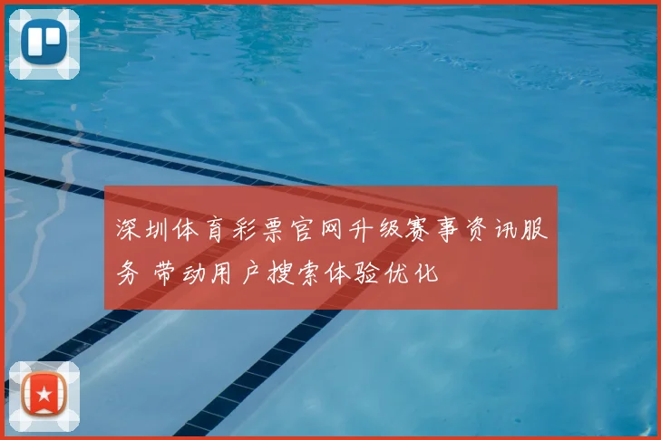 深圳体育彩票官网升级赛事资讯服务 带动用户搜索体验优化