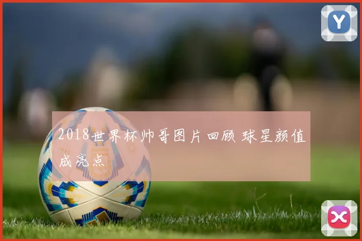 2018世界杯帅哥图片回顾 球星颜值成亮点