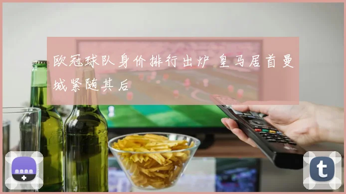 欧冠球队身价排行出炉 皇马居首曼城紧随其后