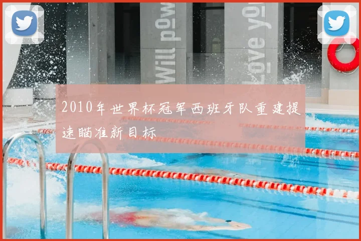 2010年世界杯冠军西班牙队重建提速瞄准新目标