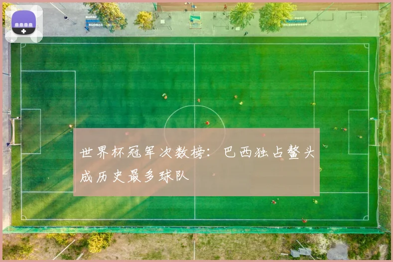 世界杯冠军次数榜：巴西独占鳌头成历史最多球队