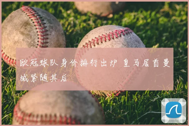 欧冠球队身价排行出炉 皇马居首曼城紧随其后