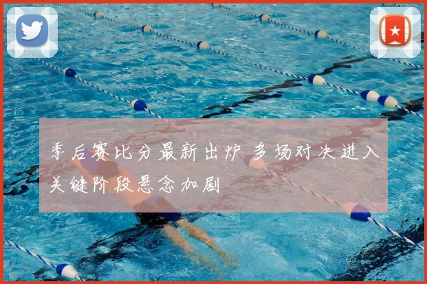 季后赛比分最新出炉 多场对决进入关键阶段悬念加剧