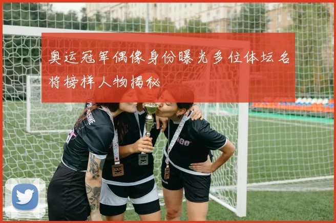 奥运冠军偶像身份曝光多位体坛名将榜样人物揭秘