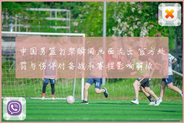 中国男篮打架瞬间画面流出 官方处罚与伤停对备战和赛程影响解读