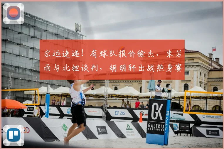 宏远速递!有球队报价徐杰,朱芳雨与北控谈判,胡明轩出战热身赛
