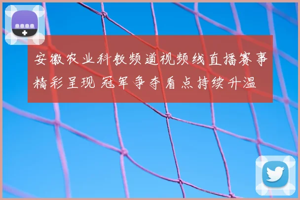 安徽农业科教频道视频线直播赛事精彩呈现 冠军争夺看点持续升温