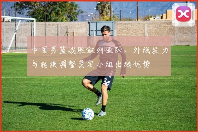 中国男篮战胜叙利亚队,外线发力与轮换调整奠定小组出线优势
