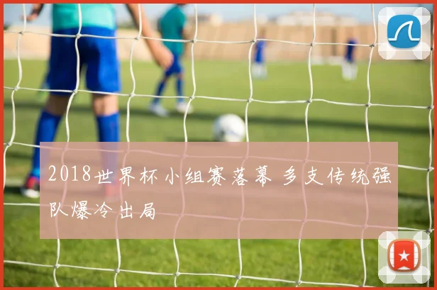 2018世界杯小组赛落幕 多支传统强队爆冷出局