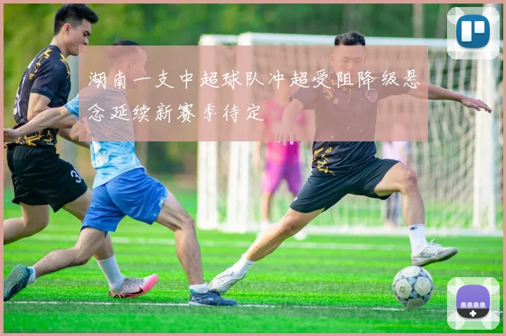 湖南一支中超球队冲超受阻降级悬念延续新赛季待定
