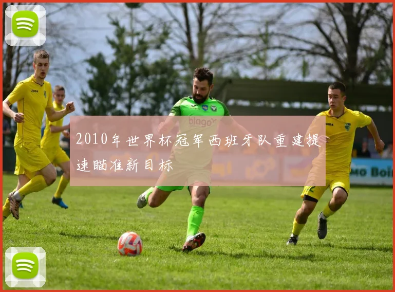 2010年世界杯冠军西班牙队重建提速瞄准新目标