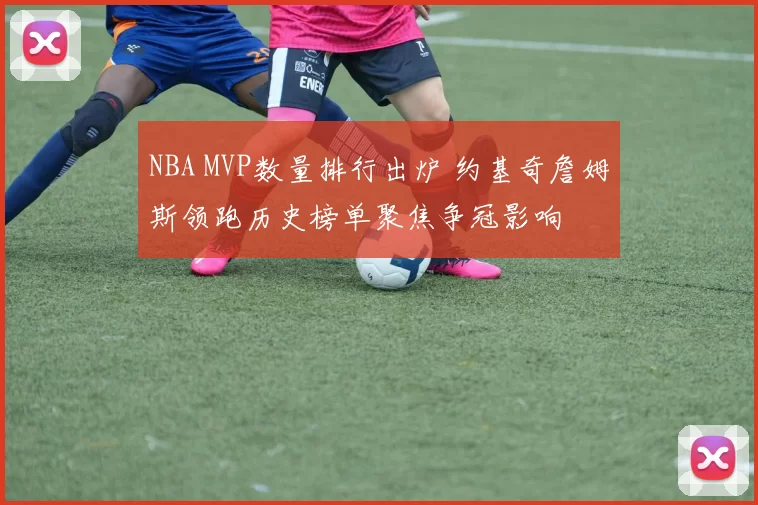 NBA MVP数量排行出炉 约基奇詹姆斯领跑历史榜单聚焦争冠影响
