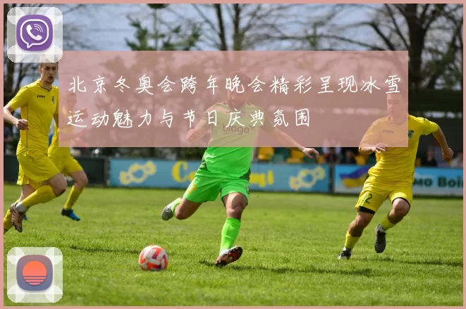 北京冬奥会跨年晚会精彩呈现冰雪运动魅力与节日庆典氛围