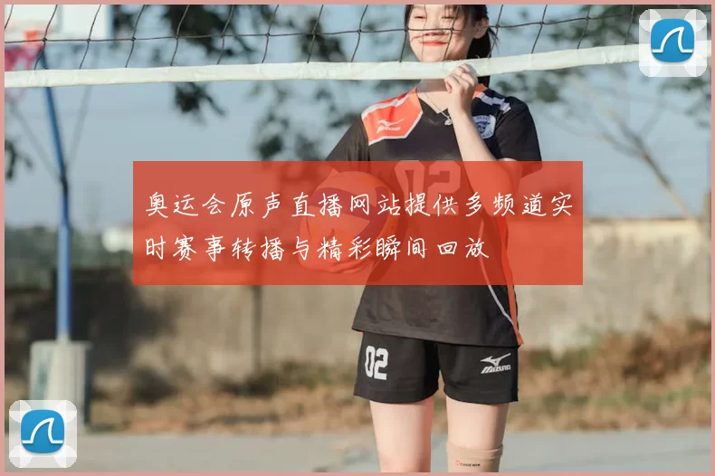 奥运会原声直播网站提供多频道实时赛事转播与精彩瞬间回放