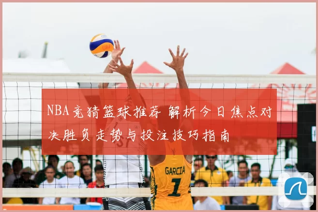 NBA竞猜篮球推荐 解析今日焦点对决胜负走势与投注技巧指南