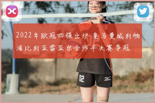 2022年欧冠四强出炉 皇马曼城利物浦比利亚雷亚尔会师半决赛争冠