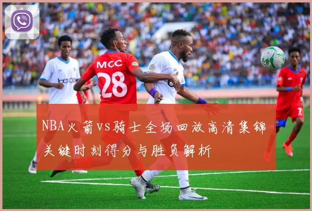 NBA火箭vs骑士全场回放高清集锦 关键时刻得分与胜负解析