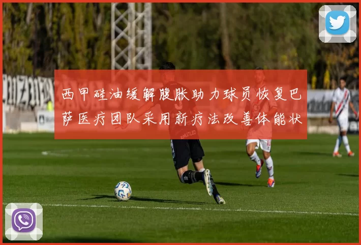 西甲硅油缓解腹胀助力球员恢复巴萨医疗团队采用新疗法改善体能状态