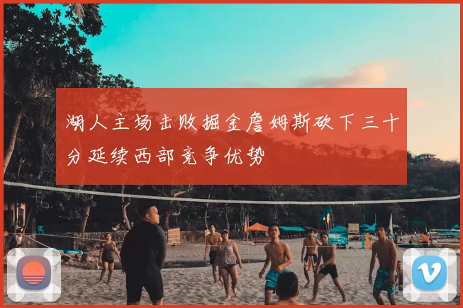 湖人主场击败掘金詹姆斯砍下三十分延续西部竞争优势