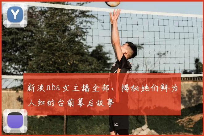新浪nba女主播全部，揭秘她们鲜为人知的台前幕后故事