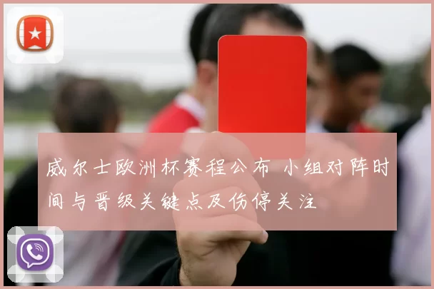 威尔士欧洲杯赛程公布 小组对阵时间与晋级关键点及伤停关注