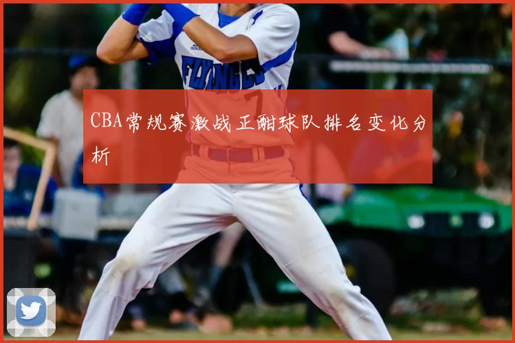 CBA常规赛激战正酣球队排名变化分析