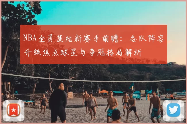 NBA全员集结新赛季前瞻：各队阵容升级焦点球星与争冠格局解析