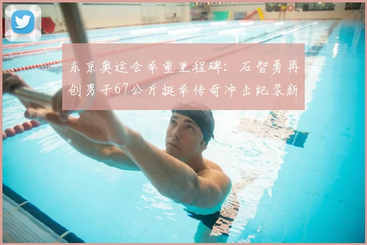 东京奥运会举重里程碑:石智勇再创男子67公斤挺举传奇冲击纪录新