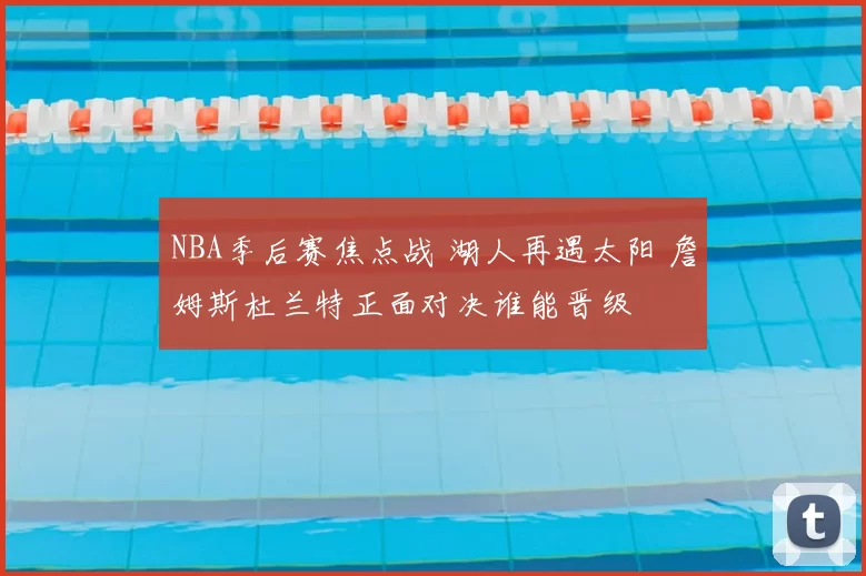 NBA季后赛焦点战 湖人再遇太阳 詹姆斯杜兰特正面对决谁能晋级