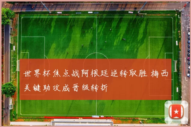 世界杯焦点战阿根廷逆转取胜 梅西关键助攻成晋级转折