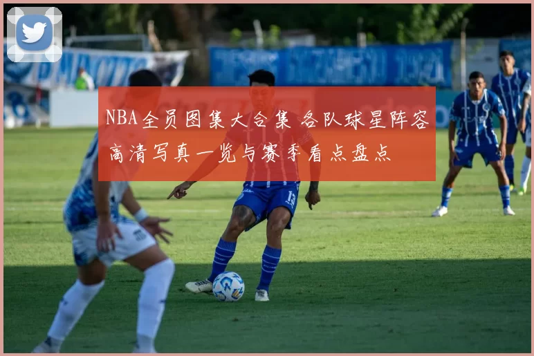 NBA全员图集大合集 各队球星阵容高清写真一览与赛季看点盘点