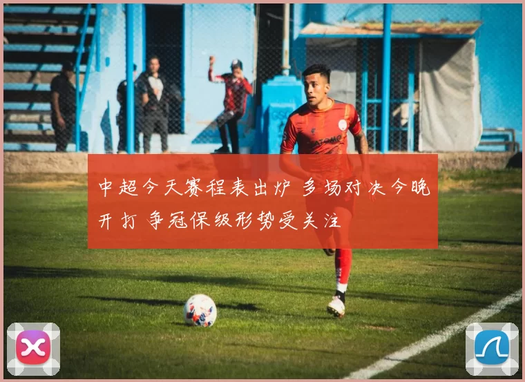 中超今天赛程表出炉 多场对决今晚开打 争冠保级形势受关注