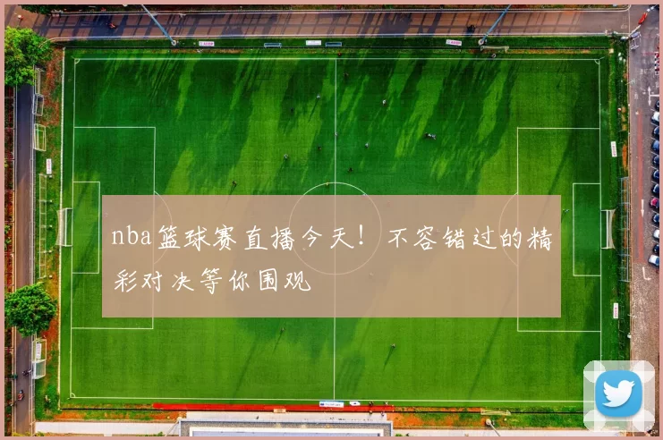 nba篮球赛直播今天！不容错过的精彩对决等你围观