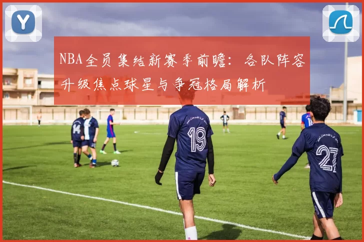 NBA全员集结新赛季前瞻：各队阵容升级焦点球星与争冠格局解析