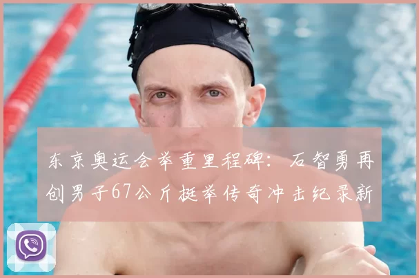 东京奥运会举重里程碑:石智勇再创男子67公斤挺举传奇冲击纪录新