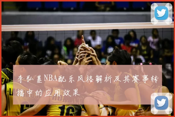 李弘基NBA配乐风格解析及其赛事转播中的应用效果