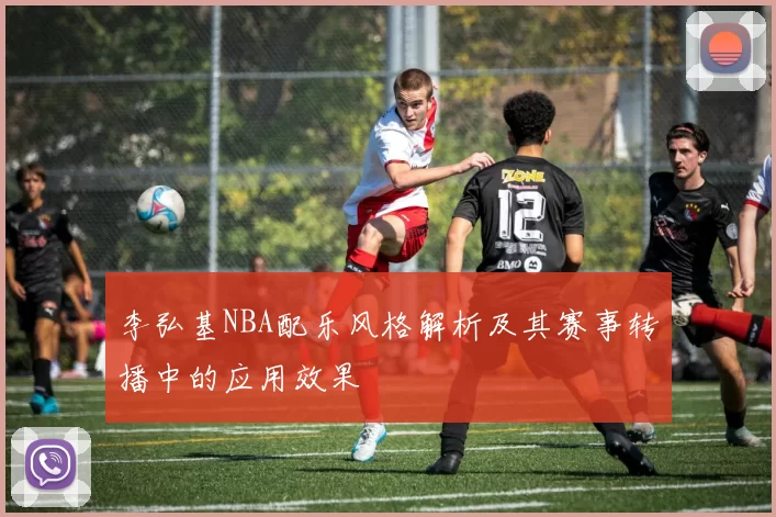 李弘基NBA配乐风格解析及其赛事转播中的应用效果