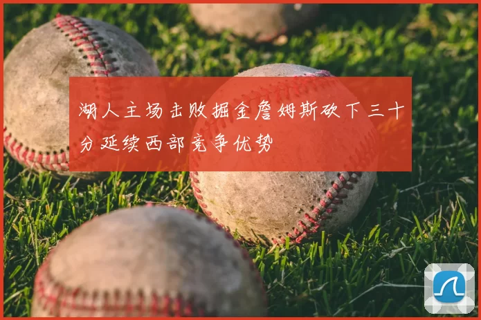 湖人主场击败掘金詹姆斯砍下三十分延续西部竞争优势