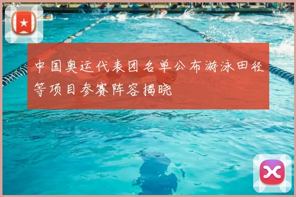 中国奥运代表团名单公布游泳田径等项目参赛阵容揭晓
