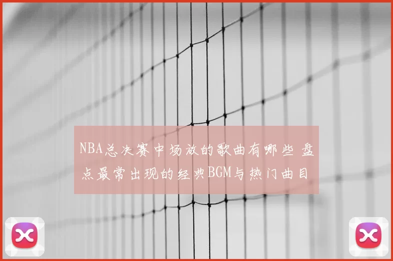 NBA总决赛中场放的歌曲有哪些 盘点最常出现的经典BGM与热门曲目