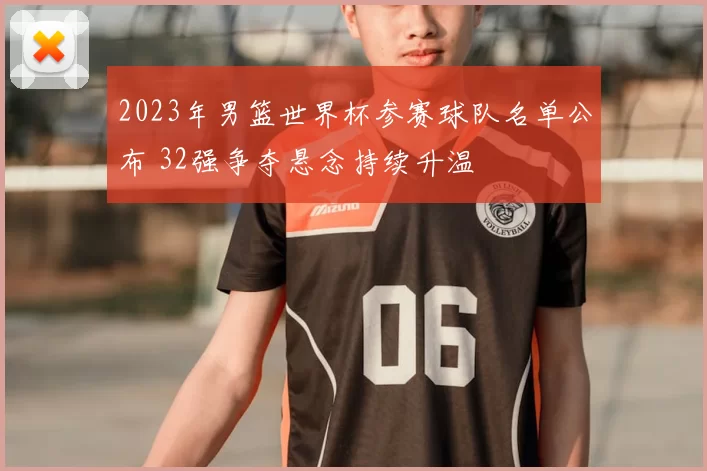 2023年男篮世界杯参赛球队名单公布 32强争夺悬念持续升温
