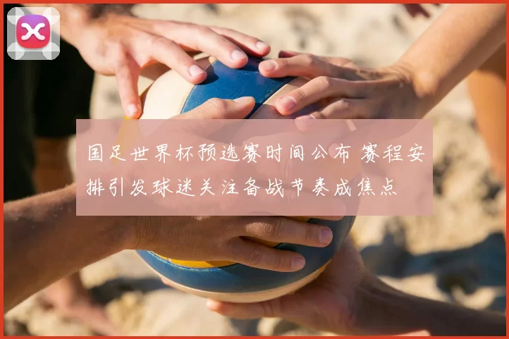国足世界杯预选赛时间公布 赛程安排引发球迷关注备战节奏成焦点
